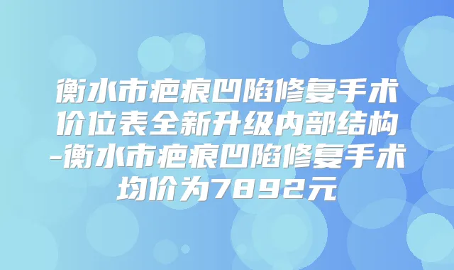 衡水市疤痕凹陷修复手术价位表全新升级内部结构-衡水市疤痕凹陷修复手术均价为7892元