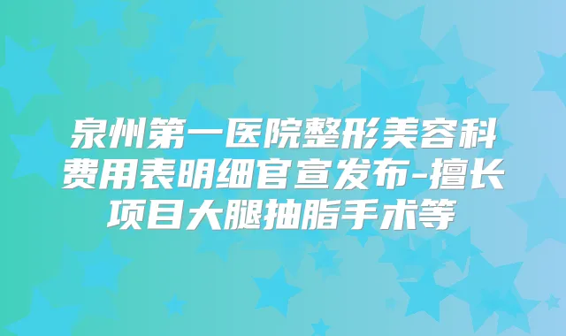 泉州第一医院整形美容科费用表明细官宣发布-擅长项目大腿抽脂手术等