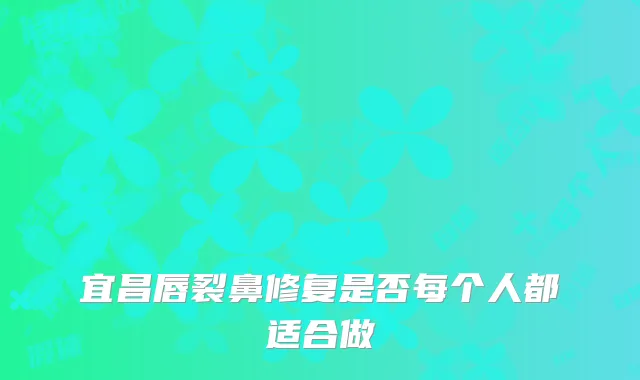 宜昌唇裂鼻修复是否每个人都适合做