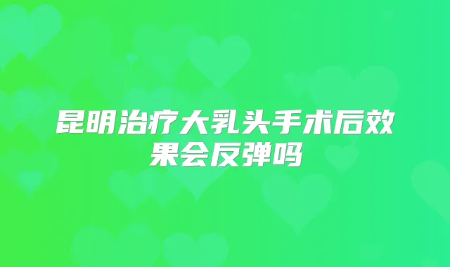 昆明大乳头手术后效果会反弹吗