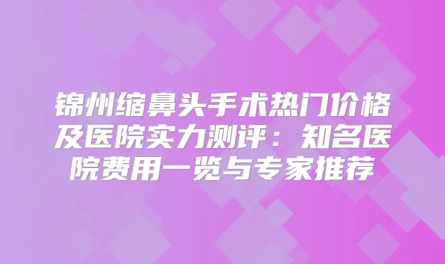 锦州缩鼻头手术热门价格及医院实力测评：知名医院费用一览与专家推荐