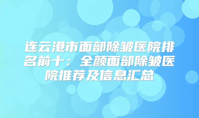 连云港市面部除皱医院排名前十:全颜面部除皱医院推荐及信息汇总