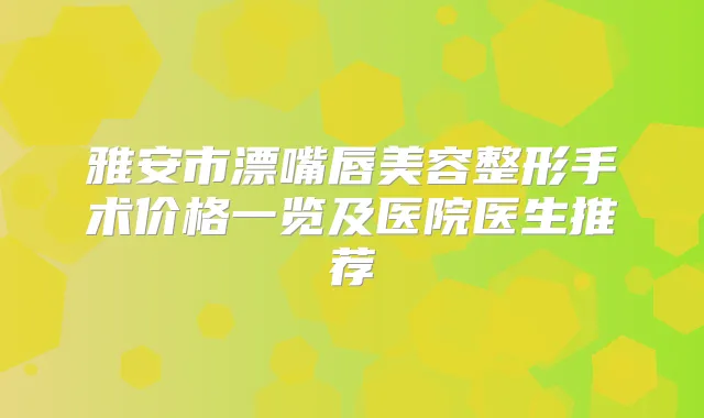 雅安市漂嘴唇美容整形手术价格一览及医院医生推荐