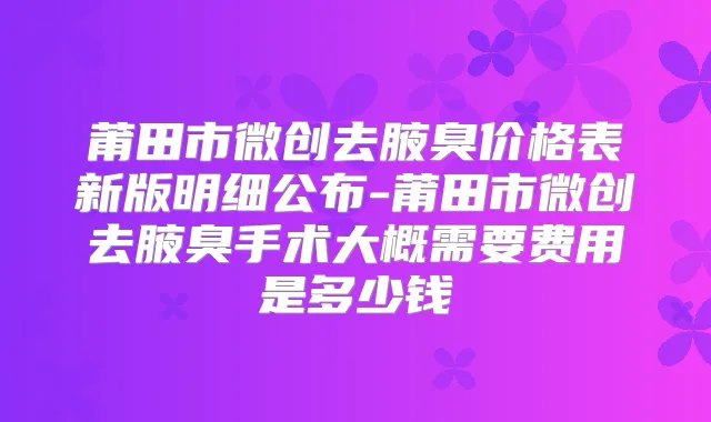 莆田市微创去腋臭价格表新版明细公布-莆田市微创去腋臭手术大概需要费用是多少钱
