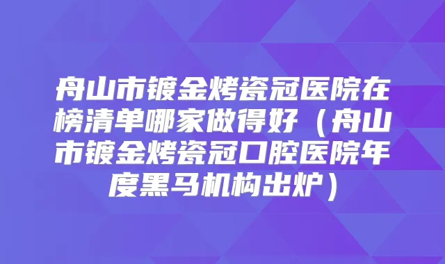 舟山市镀金烤瓷冠医院在榜清单哪家做得好（舟山市镀金烤瓷冠口腔医院年度黑马机构出炉）
