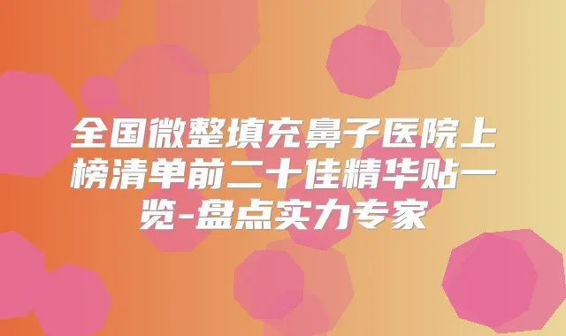全国微整填充鼻子医院上榜清单前二十佳精华贴一览-盘点实力专家