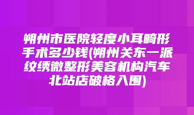 朔州市医院轻度小耳畸形手术多少钱(朔州关东一派纹绣微整形美容机构汽车北站店破格入围)
