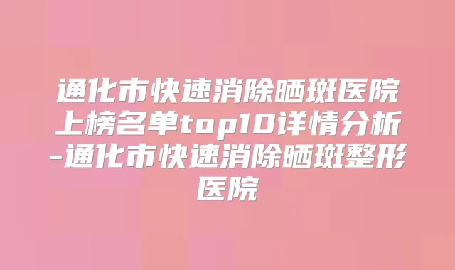 通化市快速消除晒斑医院上榜名单top10详情分析-通化市快速消除晒斑整形医院