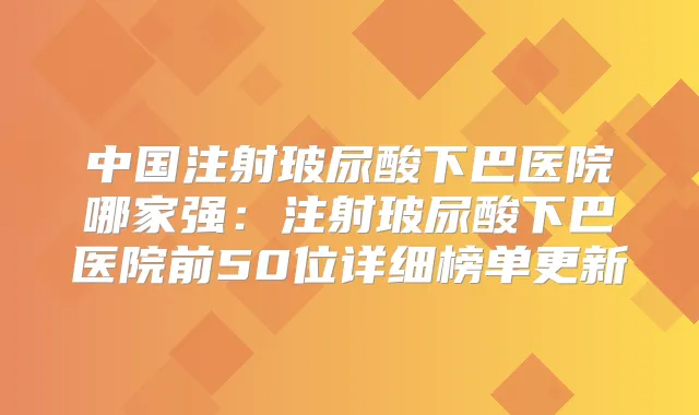 中国注射玻尿酸下巴医院哪家强:注射玻尿酸下巴医院前50位详细榜单更新