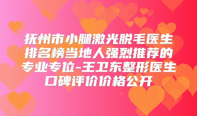 抚州市小腿激光脱毛医生排名榜当地人强烈推荐的专业专位-王卫东整形医生口碑评价价格公开