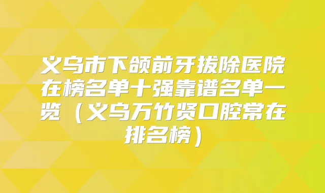 义乌市下颌前牙拔除医院在榜名单十强靠谱名单一览（义乌万竹贤口腔常在排名榜）
