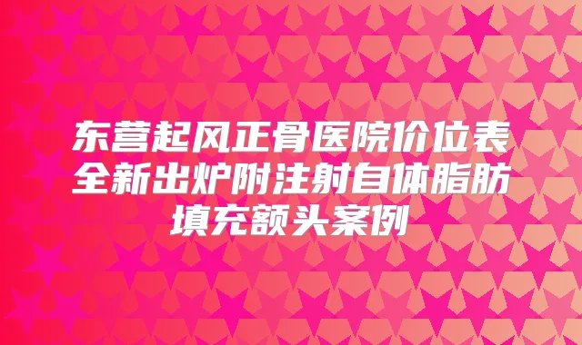 东营起风正骨医院价位表全新出炉附注射自体脂肪填充额头案例