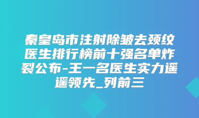 秦皇岛市注射除皱去颈纹医生排行榜前十强名单炸裂公布-王一名医生实力遥遥领先_列前三