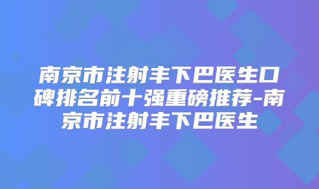 南京市注射丰下巴医生口碑排名前十强重磅推荐-南京市注射丰下巴医生