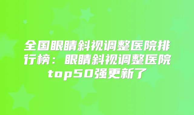 全国眼睛斜视调整医院排行榜：眼睛斜视调整医院top50强更新了