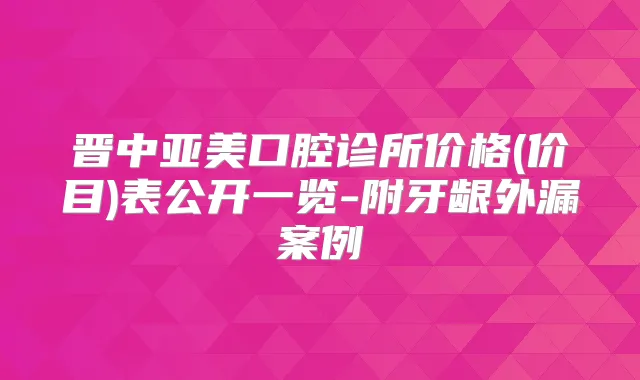 晋中亚美口腔诊所价格(价目)表公开一览-附牙龈外漏案例