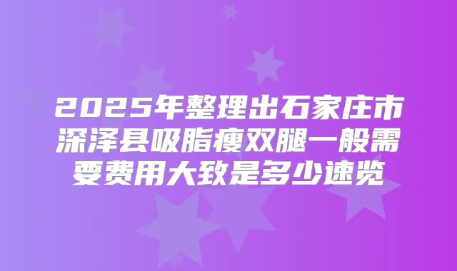 2025年整理出石家庄市深泽县吸脂瘦双腿一般需要费用大致是多少速览