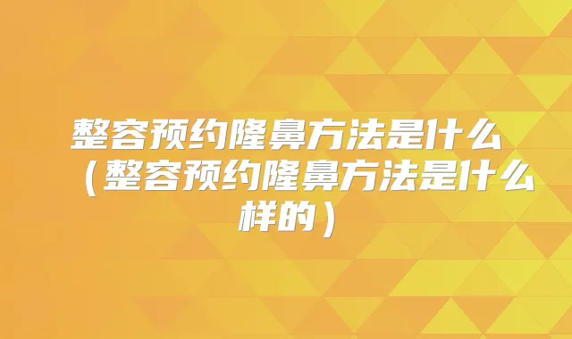 整容预约隆鼻方法是什么（整容预约隆鼻方法是什么样的）