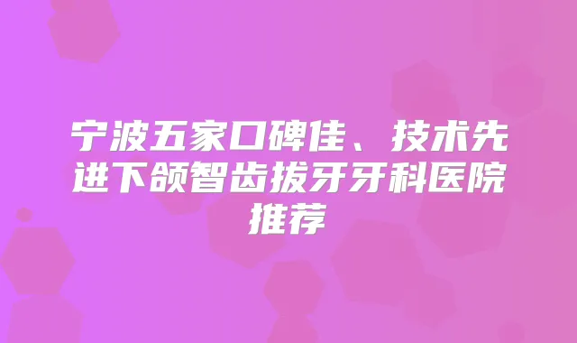 宁波五家口碑佳、技术先进下颌智齿拔牙牙科医院推荐
