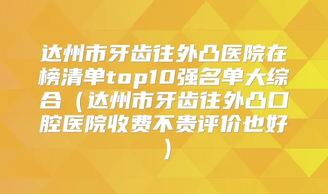 达州市牙齿往外凸医院在榜清单top10强名单大综合（达州市牙齿往外凸口腔医院收费不贵评价也好）