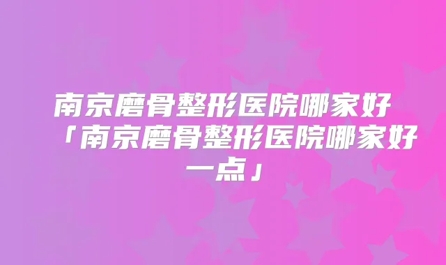 南京磨骨整形医院哪家好「南京磨骨整形医院哪家好一点」