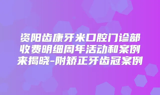 资阳齿康牙米口腔门诊部收费明细周年活动和案例来揭晓-附矫正牙齿冠案例