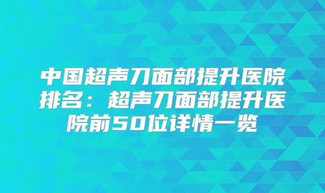 中国超声刀面部提升医院排名:超声刀面部提升医院前50位详情一览