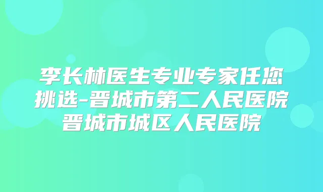 李长林医生专业专家任您挑选-晋城市第二人民医院晋城市城区人民医院