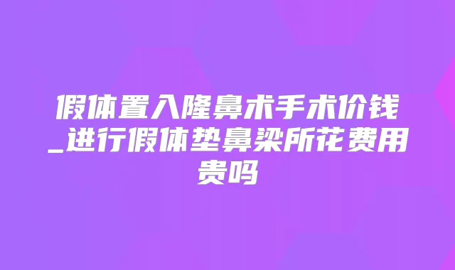 假体置入隆鼻术手术价钱_进行假体垫鼻梁所花费用贵吗