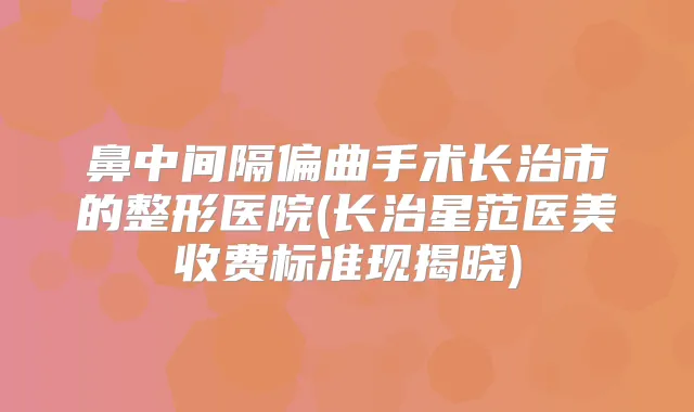 鼻中间隔偏曲手术长治市的整形医院(长治星范医美收费标准现揭晓)
