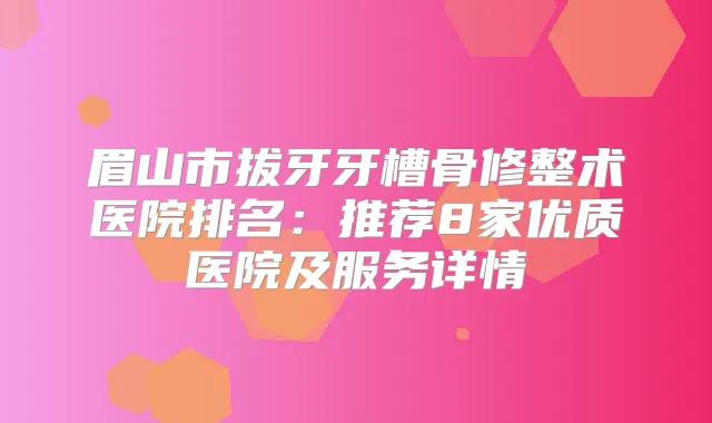 眉山市拔牙牙槽骨修整术医院排名：推荐8家优质医院及服务详情