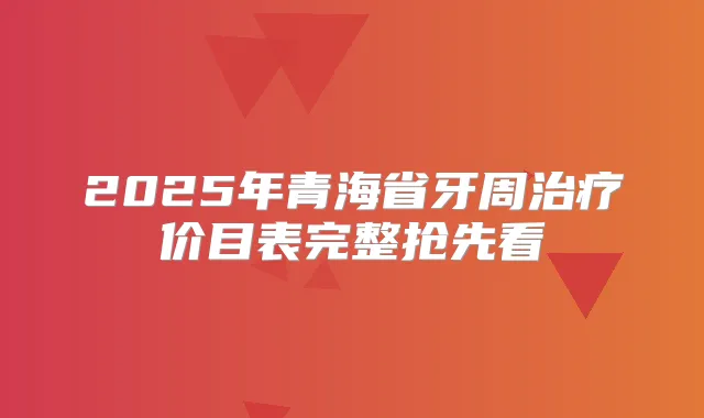 2025年青海省牙周价目表完整抢先看
