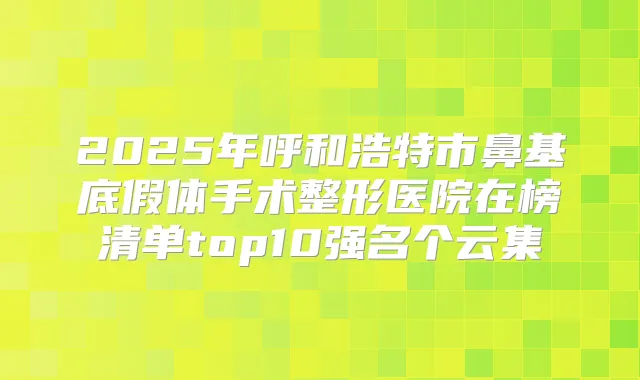 2025年呼和浩特市鼻基底假体手术整形医院在榜清单top10强名个云集