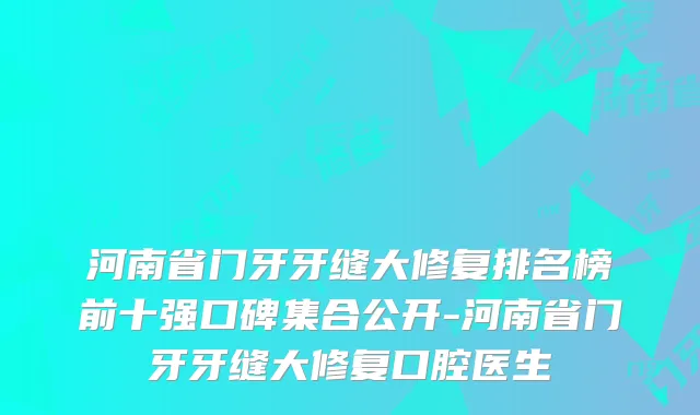 河南省门牙牙缝大修复排名榜前十强口碑集合公开-河南省门牙牙缝大修复口腔医生