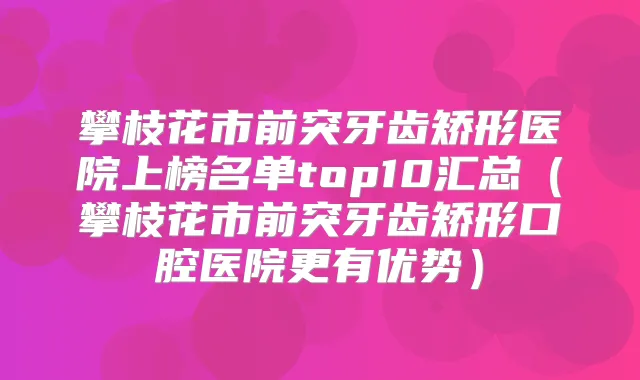 攀枝花市前突牙齿矫形医院上榜名单top10汇总（攀枝花市前突牙齿矫形口腔医院更有优势）