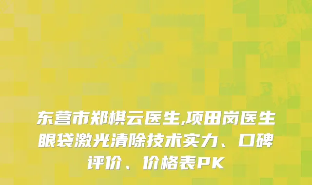 东营市郑棋云医生,项田岗医生眼袋激光清除技术实力、口碑评价、价格表PK