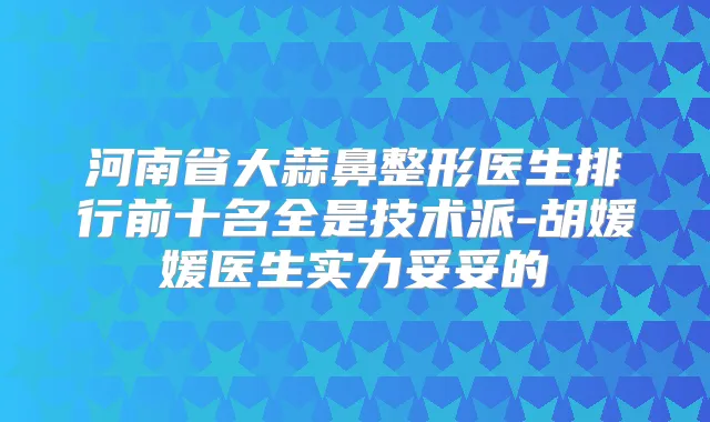 河南省大蒜鼻整形医生排行前十名全是技术派-胡媛媛医生实力妥妥的