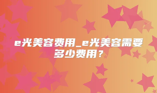 e光美容费用_e光美容需要多少费用？