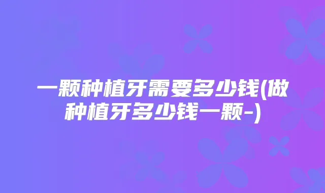 一颗种植牙需要多少钱(做种植牙多少钱一颗-)