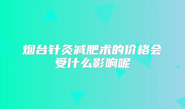 烟台针灸减肥术的价格会受什么影响呢