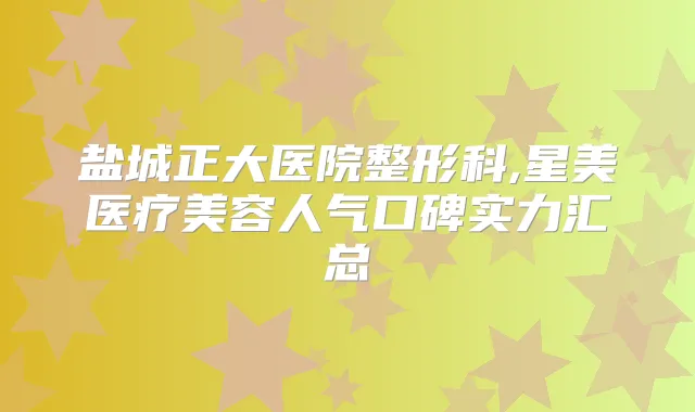 盐城正大医院整形科,星美医疗美容人气口碑实力汇总