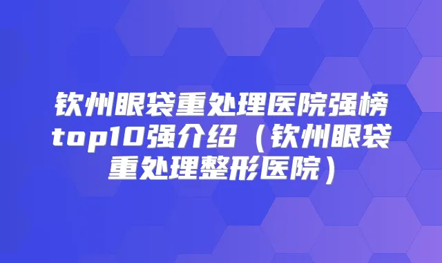 钦州眼袋重处理医院强榜top10强介绍（钦州眼袋重处理整形医院）