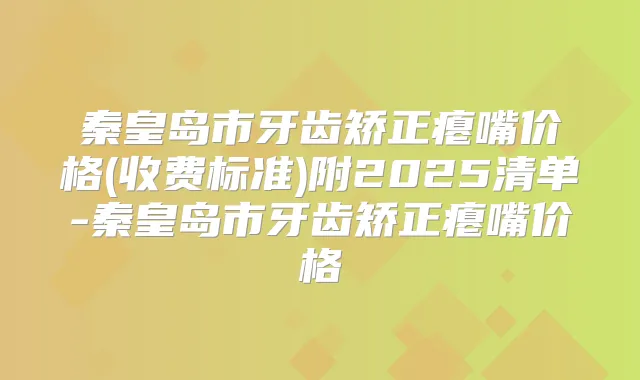 秦皇岛市牙齿矫正瘪嘴价格(收费标准)附2025清单-秦皇岛市牙齿矫正瘪嘴价格