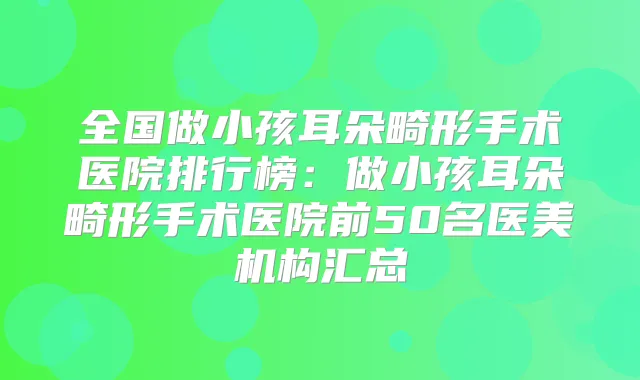 全国做小孩耳朵畸形手术医院排行榜:做小孩耳朵畸形手术医院前50名医美机构汇总