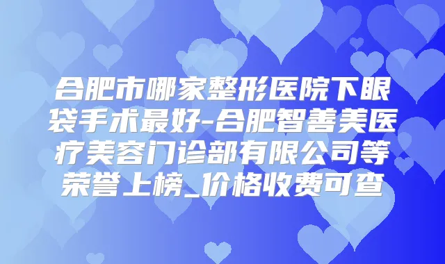 合肥市哪家整形医院下眼袋手术好-合肥智善美医疗美容门诊部有限公司等荣誉上榜_价格收费可查