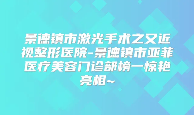 景德镇市激光手术之又近视整形医院-景德镇市亚菲医疗美容门诊部榜一惊艳亮相~