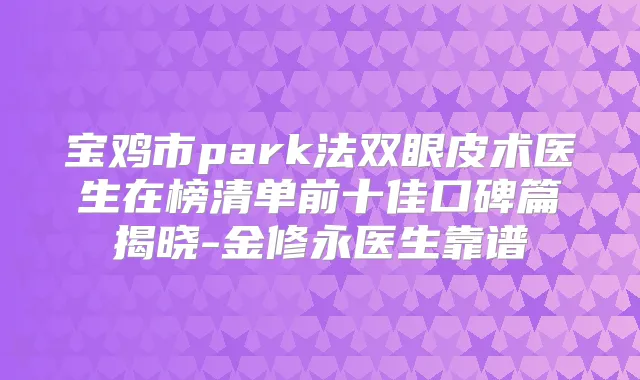 宝鸡市park法双眼皮术医生在榜清单前十佳口碑篇揭晓-金修永医生靠谱
