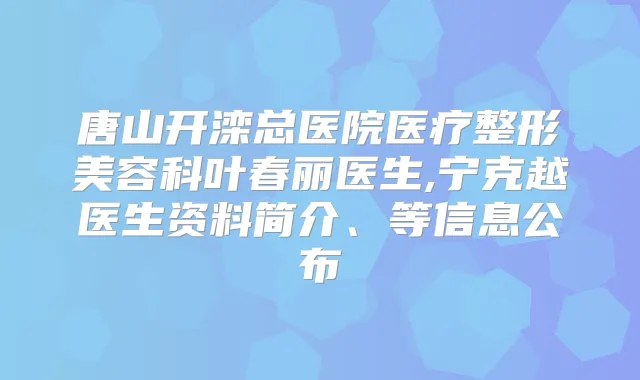 唐山开滦总医院医疗整形美容科叶春丽医生,宁克越医生资料简介、等信息公布