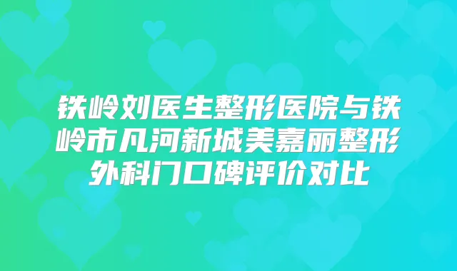 铁岭刘医生整形医院与铁岭市凡河新城美嘉丽整形外科门口碑评价对比