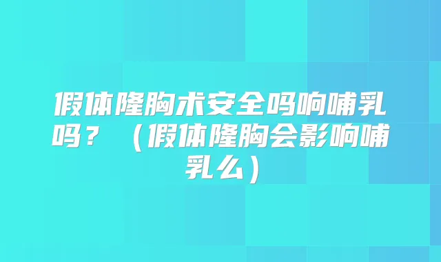 假体隆胸术安全吗响哺乳吗？（假体隆胸会影响哺乳么）